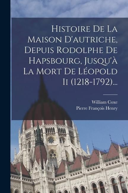 Produktbild: Histoire De La Maison D'autriche, Depuis Rodolphe De Hapsbourg, Jusqu'&agrave; La Mort De L&eacute;opold Ii (1218-1792)...
