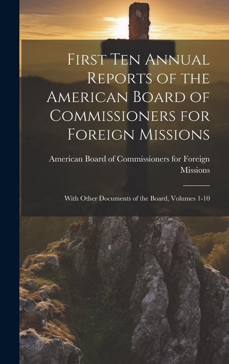 Produktbild: First Ten Annual Reports of the American Board of Commissioners for Foreign Missions: With Other Documents of the Board, Volumes 1-10
