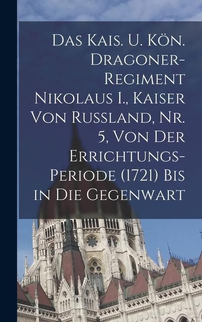 Produktbild: Das kais. u. k&ouml;n. Dragoner-Regiment Nikolaus I., Kaiser von Russland, Nr. 5, Von der Errichtungs-Periode (1721) bis in die Gegenwart