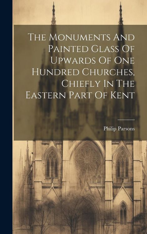 Produktbild: The Monuments And Painted Glass Of Upwards Of One Hundred Churches, Chiefly In The Eastern Part Of Kent