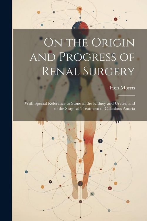 Produktbild: On the Origin and Progress of Renal Surgery: With Special Reference to Stone in the Kidney and Ureter; and to the Surgical Treatment of Calculous Anur