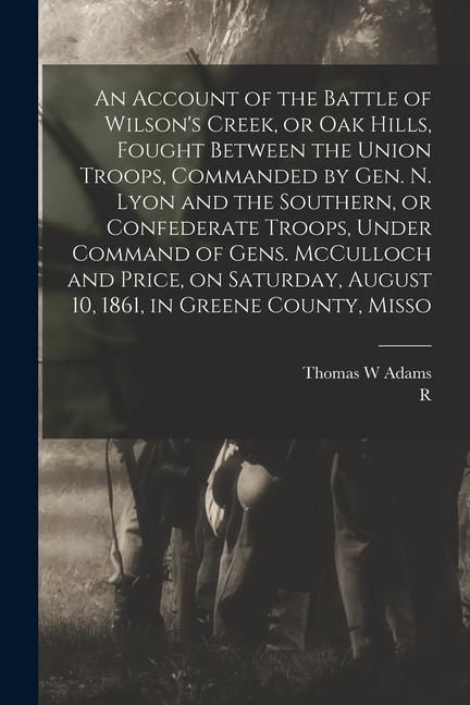 Produktbild: An Account of the Battle of Wilson's Creek, or Oak Hills, Fought Between the Union Troops, Commanded by Gen. N. Lyon and the Southern, or Confederate