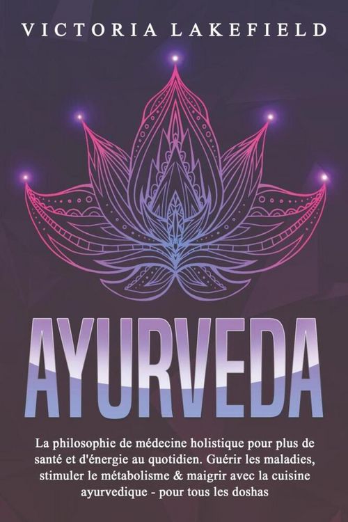 Produktbild: AYURVEDA: La philosophie de m&eacute;decine holistique pour plus de sant&eacute; et d'&eacute;nergie au quotidien. Gu&eacute;rir les maladies, stimuler le m&eacute;tabolisme & maigrir a
