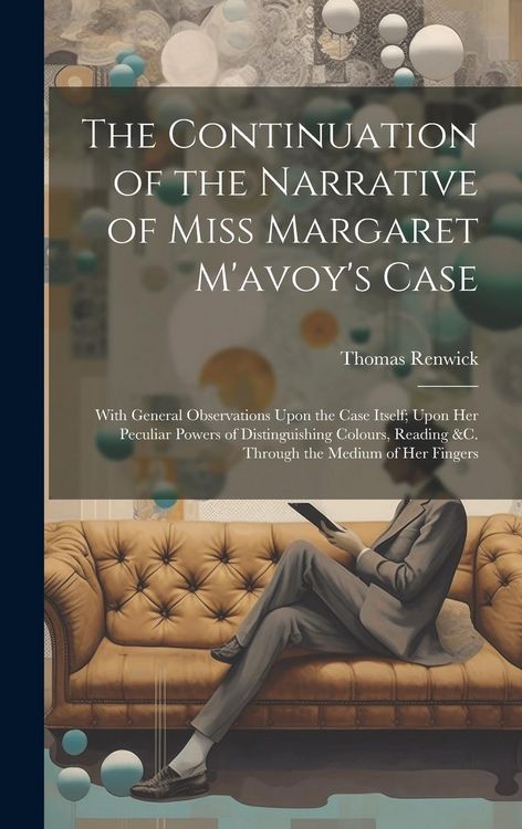 Produktbild: The Continuation of the Narrative of Miss Margaret M'avoy's Case: With General Observations Upon the Case Itself; Upon Her Peculiar Powers of Distingu