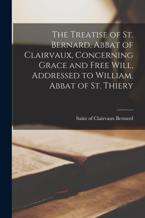 Produktbild: The Treatise of St. Bernard, Abbat of Clairvaux, Concerning Grace and Free Will, Addressed to William, Abbat of St. Thiery