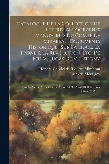 Produktbild: Catalogue De La Collection De Lettres Autographes Manuscrits Du Comte De Mirabeau, Documents Historiques Sur La Ligue, La Fronde, La R&eacute;volution, Etc.