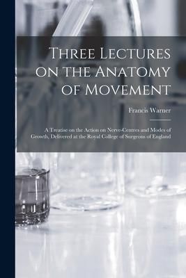 Produktbild: Three Lectures on the Anatomy of Movement: a Treatise on the Action on Nerve-centres and Modes of Growth, Delivered at the Royal College of Surgeons o