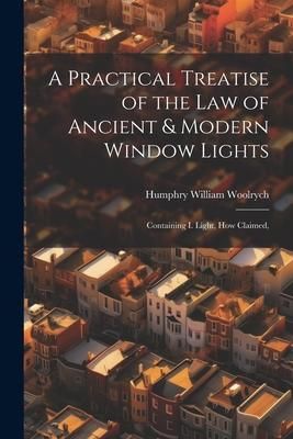 Produktbild: A Practical Treatise of the law of Ancient & Modern Window Lights: Containing I. Light, how Claimed,