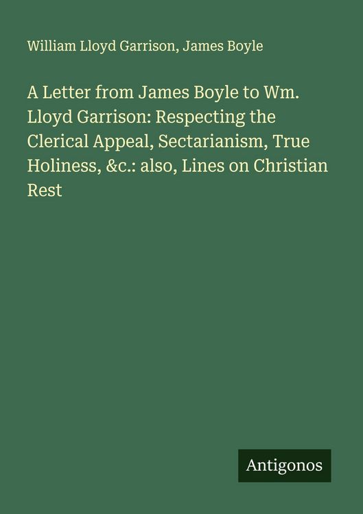 Produktbild: A Letter from James Boyle to Wm. Lloyd Garrison: Respecting the Clerical Appeal, Sectarianism, True Holiness, &c.: also, Lines on Christian Rest
