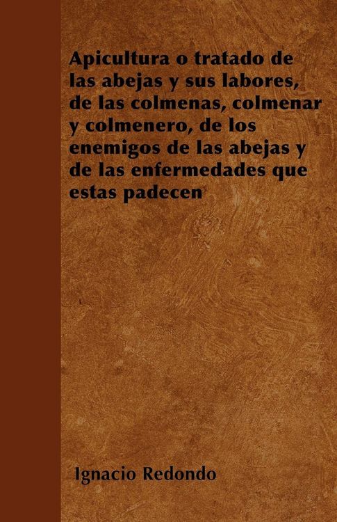 Produktbild: Apicultura o tratado de las abejas y sus labores, de las colmenas, colmenar y colmenero, de los enemigos de las abejas y de las enfermedades que &eacute;stas