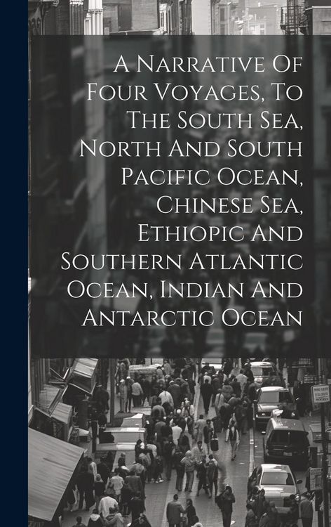 Produktbild: A Narrative Of Four Voyages, To The South Sea, North And South Pacific Ocean, Chinese Sea, Ethiopic And Southern Atlantic Ocean, Indian And Antarctic