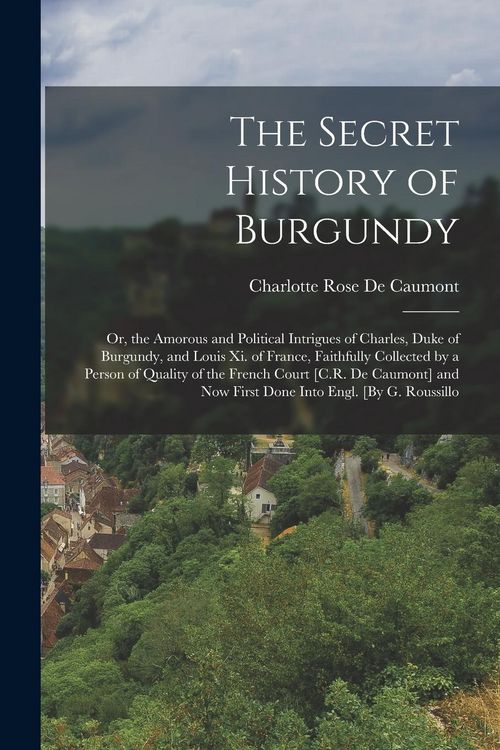 Produktbild: The Secret History of Burgundy: Or, the Amorous and Political Intrigues of Charles, Duke of Burgundy, and Louis Xi. of France, Faithfully Collected by