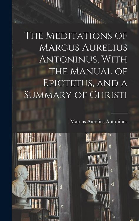 Produktbild: The Meditations of Marcus Aurelius Antoninus, With the Manual of Epictetus, and a Summary of Christi