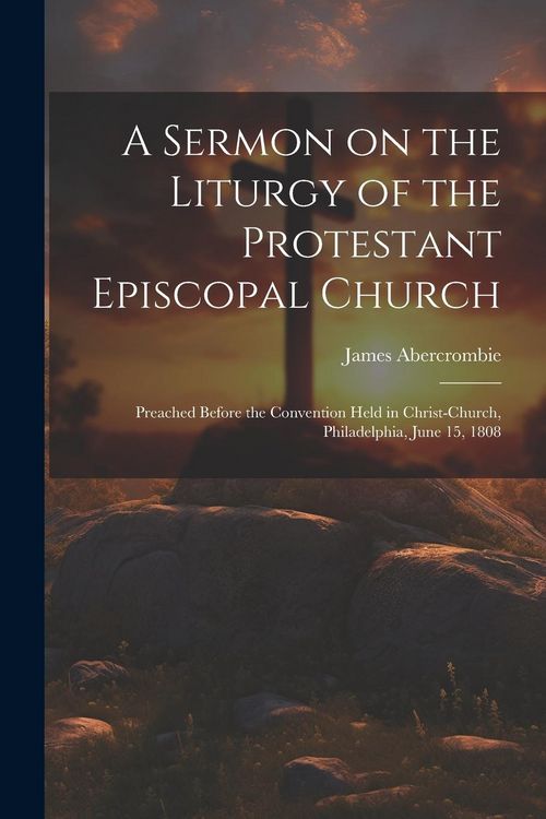 Produktbild: A Sermon on the Liturgy of the Protestant Episcopal Church: Preached Before the Convention Held in Christ-Church, Philadelphia, June 15, 1808