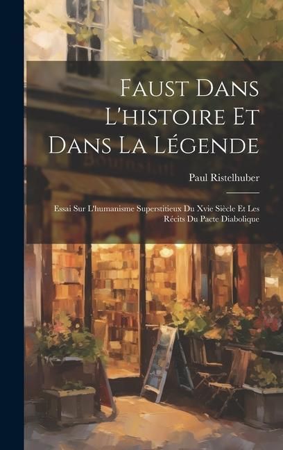 Produktbild: Faust Dans L'histoire Et Dans La L&eacute;gende: Essai Sur L'humanisme Superstitieux Du Xvie Si&egrave;cle Et Les R&eacute;cits Du Pacte Diabolique