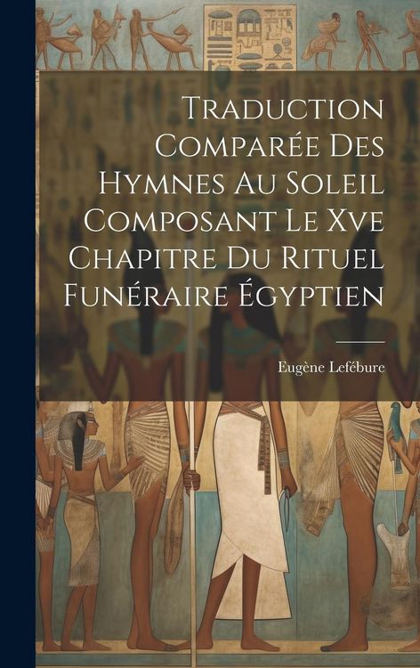 Produktbild: Traduction Compar&eacute;e Des Hymnes Au Soleil Composant Le Xve Chapitre Du Rituel Fun&eacute;raire &Eacute;gyptien