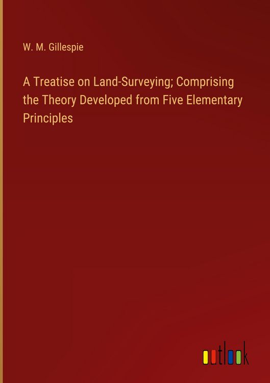 Produktbild: A Treatise on Land-Surveying; Comprising the Theory Developed from Five Elementary Principles