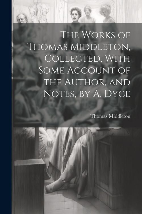 Produktbild: The Works of Thomas Middleton, Collected, With Some Account of the Author, and Notes, by A. Dyce