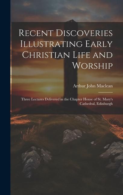 Produktbild: Recent Discoveries Illustrating Early Christian Life and Worship: Three Lectures Delivered in the Chapter House of St. Mary's Cathedral, Edinburgh