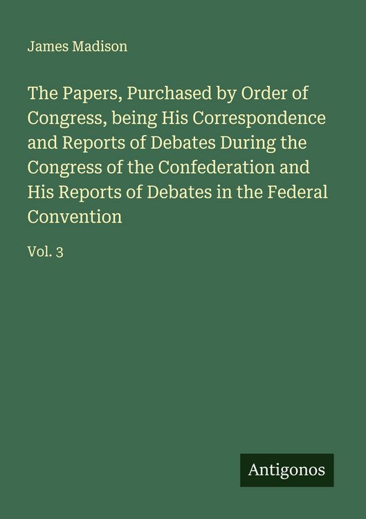 Produktbild: The Papers, Purchased by Order of Congress, being His Correspondence and Reports of Debates During the Congress of the Confederation and His Reports o