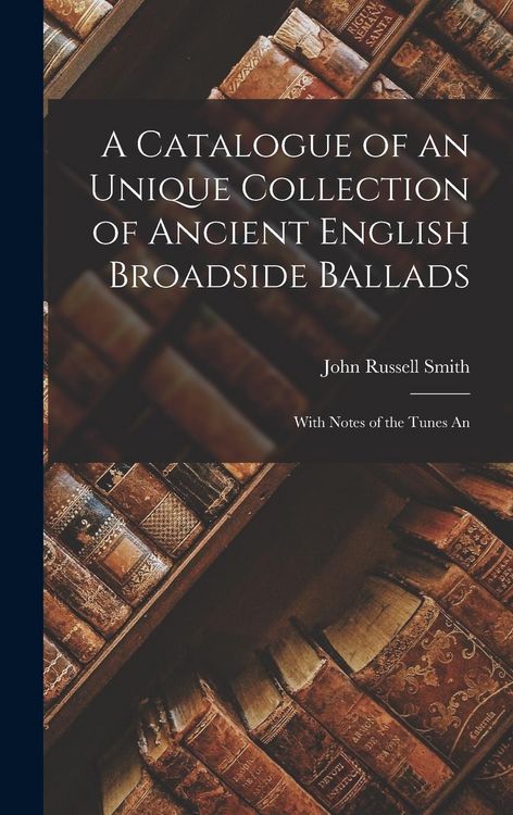Produktbild: A Catalogue of an Unique Collection of Ancient English Broadside Ballads: With Notes of the Tunes An