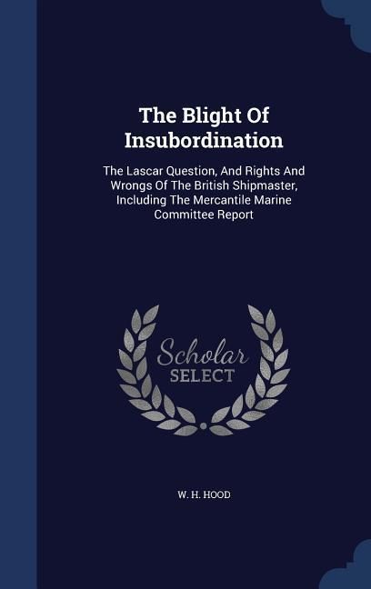 Produktbild: The Blight Of Insubordination: The Lascar Question, And Rights And Wrongs Of The British Shipmaster, Including The Mercantile Marine Committee Report