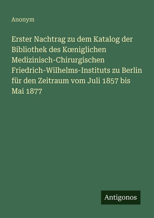 Produktbild: Erster Nachtrag zu dem Katalog der Bibliothek des K&iquest;niglichen Medizinisch-Chirurgischen Friedrich-Wilhelms-Instituts zu Berlin f&uuml;r den Zeitraum vom Juli 1857 bis Mai 1877
