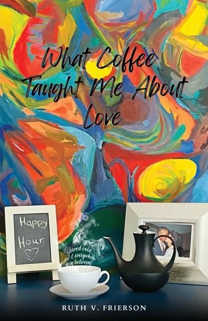 Produktbild: What Coffee Taught Me About Love; Served Cold, Hot & Everywhere in Between