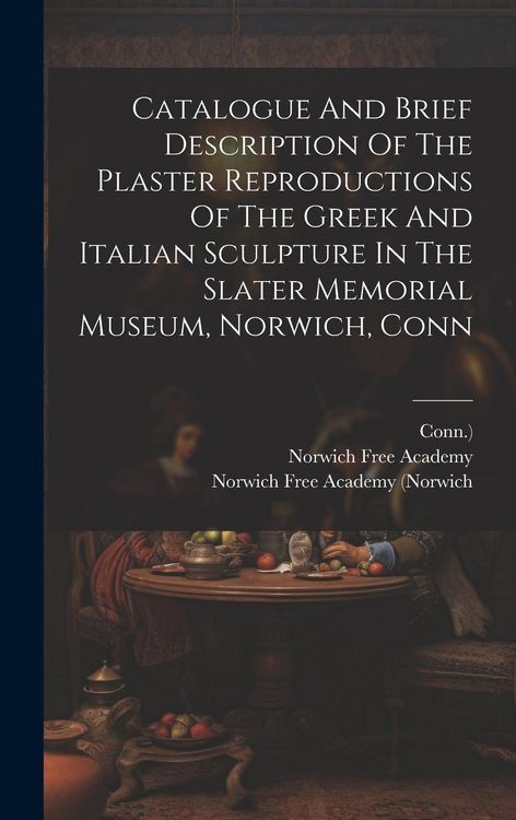 Produktbild: Catalogue And Brief Description Of The Plaster Reproductions Of The Greek And Italian Sculpture In The Slater Memorial Museum, Norwich, Conn