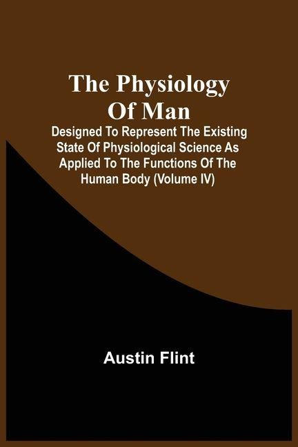 Produktbild: The Physiology Of Man; Designed To Represent The Existing State Of Physiological Science As Applied To The Functions Of The Human Body (Volume Iv)