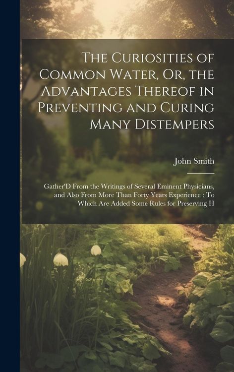 Produktbild: The Curiosities of Common Water, Or, the Advantages Thereof in Preventing and Curing Many Distempers: Gather'D From the Writings of Several Eminent Ph