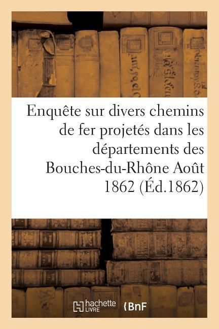Produktbild: Enqu&ecirc;te Sur Divers Chemins de Fer Projet&eacute;s Dans Les D&eacute;partements Des Bouches-Du-Rh&ocirc;ne Aout 1862