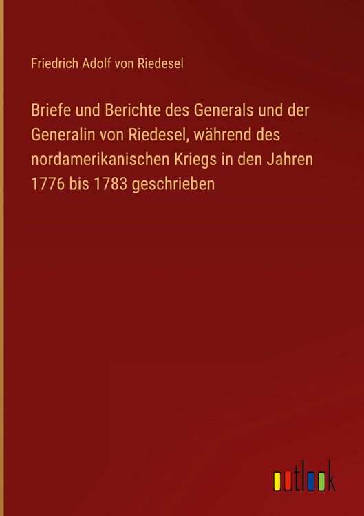 Produktbild: Briefe und Berichte des Generals und der Generalin von Riedesel, w&auml;hrend des nordamerikanischen Kriegs in den Jahren 1776 bis 1783 geschrieben