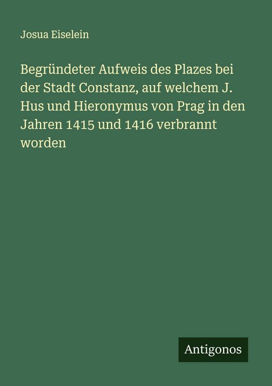 Produktbild: Begr&uuml;ndeter Aufweis des Plazes bei der Stadt Constanz, auf welchem J. Hus und Hieronymus von Prag in den Jahren 1415 und 1416 verbrannt worden