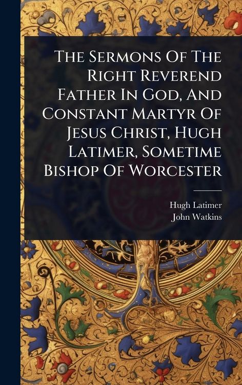 Produktbild: The Sermons Of The Right Reverend Father In God, And Constant Martyr Of Jesus Christ, Hugh Latimer, Sometime Bishop Of Worcester