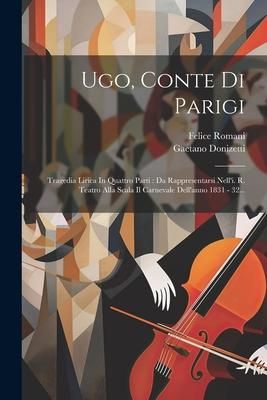 Produktbild: Ugo, Conte Di Parigi: Tragedia Lirica In Quattro Parti: Da Rappresentarsi Nell'i. R. Teatro Alla Scala Il Carnevale Dell'anno 1831 - 32...