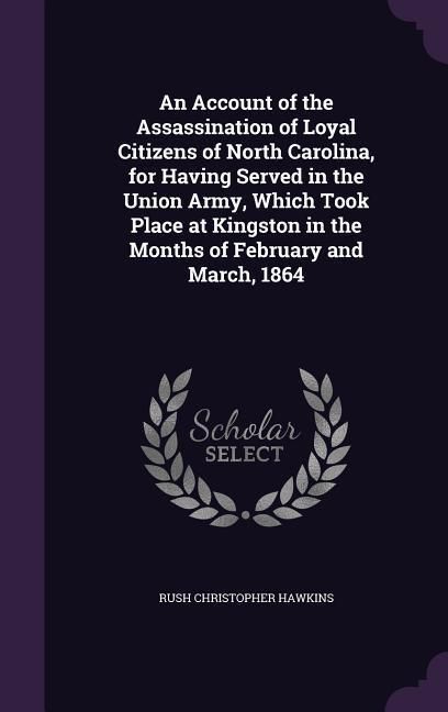 Produktbild: An Account of the Assassination of Loyal Citizens of North Carolina, for Having Served in the Union Army, Which Took Place at Kingston in the Months of February and March, 1864