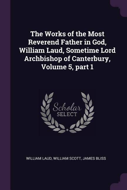 Produktbild: The Works of the Most Reverend Father in God, William Laud, Sometime Lord Archbishop of Canterbury, Volume 5, part 1