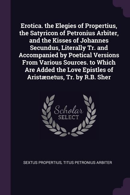 Produktbild: Erotica. the Elegies of Propertius, the Satyricon of Petronius Arbiter, and the Kisses of Johannes Secundus, Literally Tr. and Accompanied by Poetical Versions From Various Sources. to Which Are Added the Love Epistles of Arist&aelig;netus, Tr. by R.B. Sher