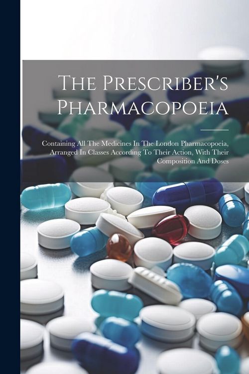 Produktbild: The Prescriber's Pharmacopoeia: Containing All The Medicines In The London Pharmacopoeia, Arranged In Classes According To Their Action, With Their Co