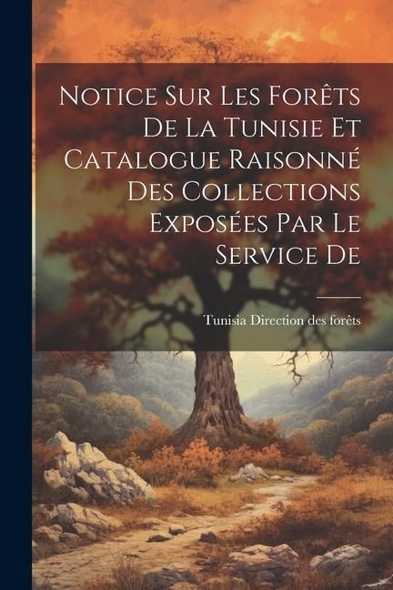 Produktbild: Notice sur les For&ecirc;ts De la Tunisie et Catalogue Raisonn&eacute; des Collections Expos&eacute;es par le Service De