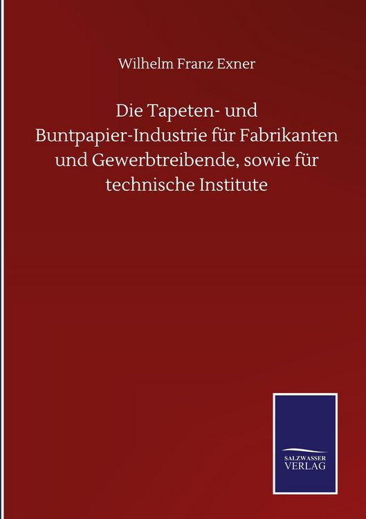 Produktbild: Die Tapeten- und Buntpapier-Industrie f&uuml;r Fabrikanten und Gewerbtreibende, sowie f&uuml;r technische Institute