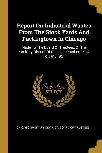 Produktbild: Report On Industrial Wastes From The Stock Yards And Packingtown In Chicago: Made To The Board Of Trustees, Of The Sanitary District Of Chicago, Octob