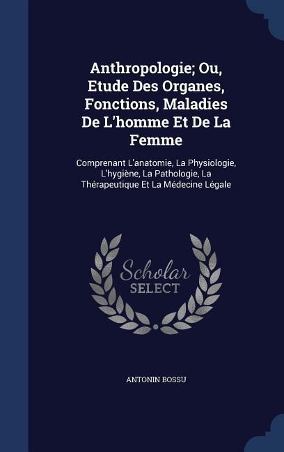 Produktbild: Anthropologie; Ou, Etude Des Organes, Fonctions, Maladies De L'homme Et De La Femme: Comprenant L'anatomie, La Physiologie, L'hygi&egrave;ne, La Pathologie,