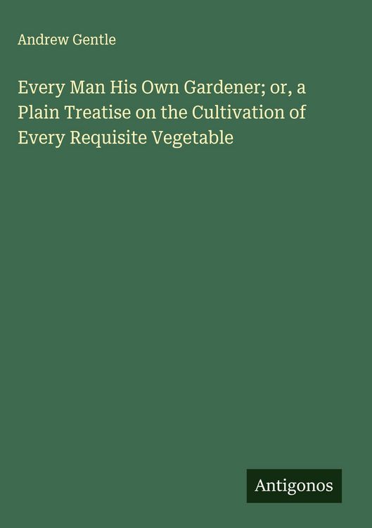 Produktbild: Every Man His Own Gardener; or, a Plain Treatise on the Cultivation of Every Requisite Vegetable