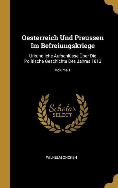 Produktbild: Oesterreich Und Preussen Im Befreiungskriege: Urkundliche Aufschl&uuml;sse &Uuml;ber Die Politische Geschichte Des Jahres 1813; Volume 1