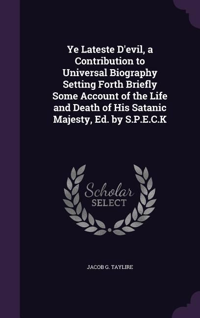Produktbild: Ye Lateste D'evil, a Contribution to Universal Biography Setting Forth Briefly Some Account of the Life and Death of His Satanic Majesty, Ed. by S.P.E