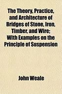 Produktbild: The Theory, Practice, and Architecture of Bridges of Stone, Iron, Timber, and Wire; With Examples on the Principle of Suspension
