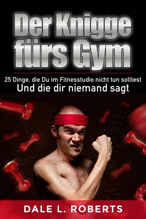 Produktbild: Der Knigge f&uuml;rs Gym: 25 Dinge, die Du im Fitnesstudio nicht tun solltest und die dir niemand sagt