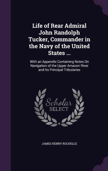 Produktbild: Life of Rear Admiral John Randolph Tucker, Commander in the Navy of the United States ...: With an Appendix Containing Notes On Navigation of the Uppe